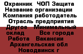 Охранник. ЧОП Защита › Название организации ­ Компания-работодатель › Отрасль предприятия ­ Другое › Минимальный оклад ­ 1 - Все города Работа » Вакансии   . Архангельская обл.,Новодвинск г.